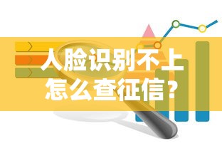 人脸识别不上怎么查征信？这3种方法解决贷款难题