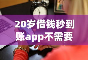20岁借钱秒到账app不需要审核？这些真实测评帮你避坑