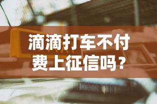滴滴打车不付费上征信吗？一文说透影响+贷款避坑指南
