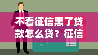 不看征信黑了贷款怎么贷？征信黑了别慌！3种实用攻略