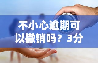 不小心逾期可以撤销吗？3分钟看懂补救真相