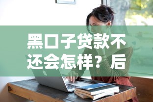 黑口子贷款不还会怎样？后果比你想象的更严重！