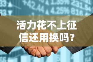 活力花不上征信还用换吗？真实情况大起底