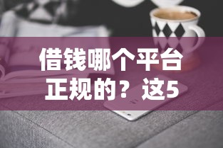 借钱哪个平台正规的？这5家靠谱渠道值得一试
