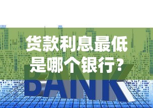 货款利息最低是哪个银行？这几家优势明显！