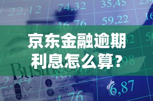 京东金融逾期利息怎么算？违约金规则详解+应对技巧