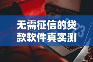 无需征信的贷款软件真实测评：这些平台靠谱吗？