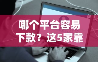 哪个平台容易下款？这5家靠谱推荐，亲测快速到账！
