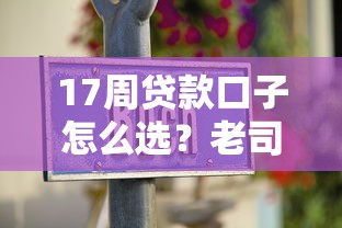 17周贷款口子怎么选？老司机教你避坑攻略