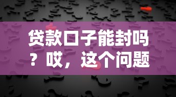 贷款口子能封吗？哎，这个问题真得好好唠唠