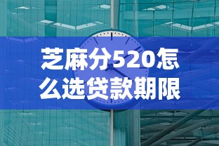 芝麻分520怎么选贷款期限？这几个窍门可能帮到你