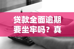 贷款全面逾期要坐牢吗？真实情况你可能想不到