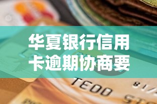 华夏银行信用卡逾期协商要签协议吗？这些流程必须了解