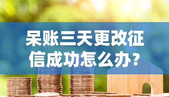 呆账三天更改征信成功怎么办？真实经验分享给你