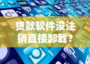 贷款软件没注销直接卸载？这些风险你可能没想到