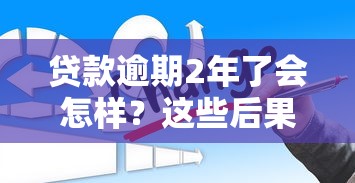 贷款逾期2年了会怎样？这些后果你可能想不到