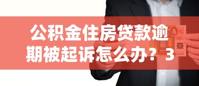 公积金住房贷款逾期被起诉怎么办？3步化解危机指南