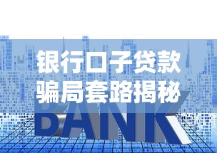 银行口子贷款骗局套路揭秘！这些坑千万别踩
