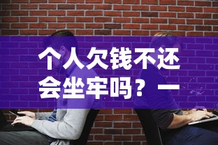 个人欠钱不还会坐牢吗？一文讲清法律责任和应对方法