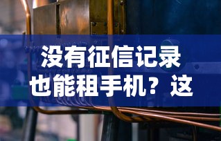没有征信记录也能租手机？这背后的真相你必须了解