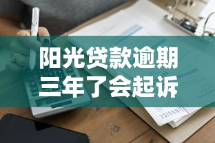 阳光贷款逾期三年了会起诉吗？真实案例解读+应对方案