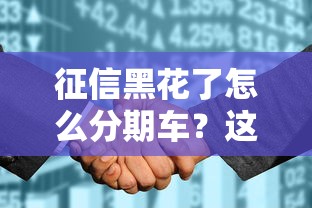 征信黑花了怎么分期车？这5个方法让你轻松过审购车