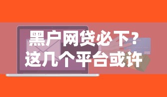 黑户网贷必下？这几个平台或许能帮你解决难题
