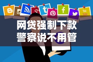 网贷强制下款警察说不用管？这些真相你必须知道