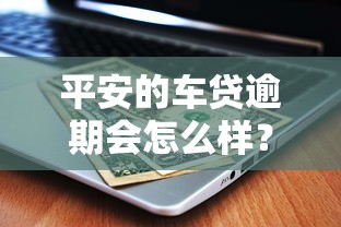 平安的车贷逾期会怎么样？后果严重吗？