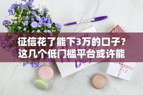 征信花了能下3万的口子？这几个低门槛平台或许能帮你！