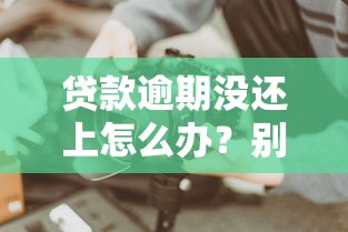 贷款逾期没还上怎么办？别慌！这些方法帮你化解危机