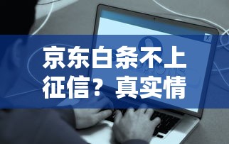 京东白条不上征信？真实情况揭秘，这些细节要注意！