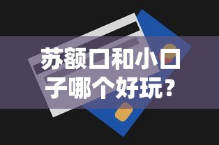 苏额口和小口子哪个好玩？实测对比贷款体验差异