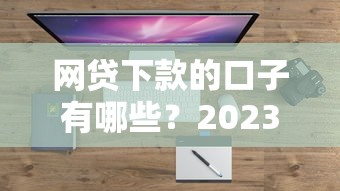 网贷下款的口子有哪些？2023年最新靠谱平台盘点