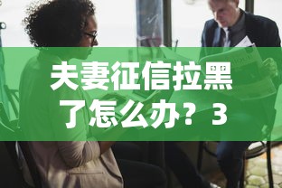 夫妻征信拉黑了怎么办？3招破解贷款难题