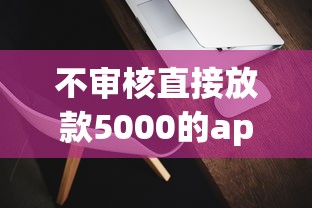 不审核直接放款5000的app有哪些？实测3个靠谱平台