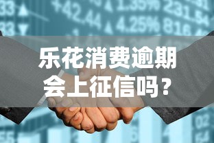 乐花消费逾期会上征信吗？逾期后果大揭秘，这些影响要当心！
