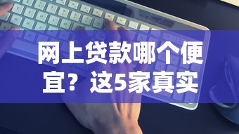 网上贷款哪个便宜？这5家真实低息平台实测对比