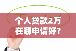 个人贷款2万在哪申请好？这几种靠谱渠道值得一试