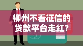 柳州不看征信的贷款平台走红？真实情况大揭秘