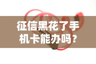 征信黑花了手机卡能办吗？这些方法或许能帮到你