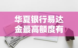 华夏银行易达金最高额度有多少？普通人能申请到多少？