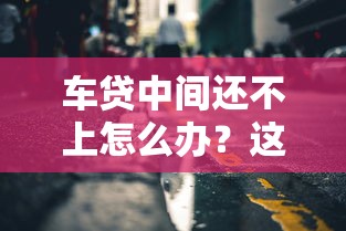 车贷中间还不上怎么办？这3招或许能帮你渡过难关！