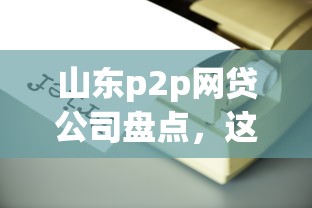 山东p2p网贷公司盘点，这些平台合规又靠谱