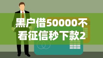 黑户借50000不看征信秒下款2025最新实测攻略