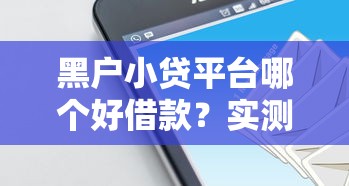黑户小贷平台哪个好借款？实测这几个平台通过率更高