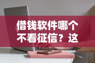 借钱软件哪个不看征信？这5个小额平台审核快、门槛低