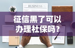 征信黑了可以办理社保吗？这3个细节必须了解