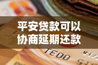 平安贷款可以协商延期还款吗？这3种情况能争取