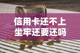 信用卡还不上坐牢还要还吗？真实后果全解析